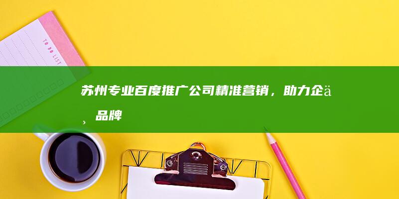 苏州专业百度推广公司：精准营销，助力企业品牌提升与业绩增长