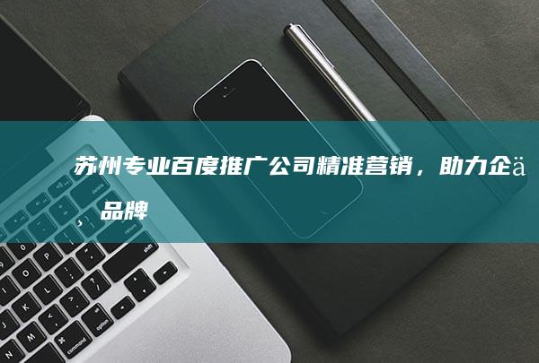 苏州专业百度推广公司：精准营销，助力企业品牌提升与业绩增长